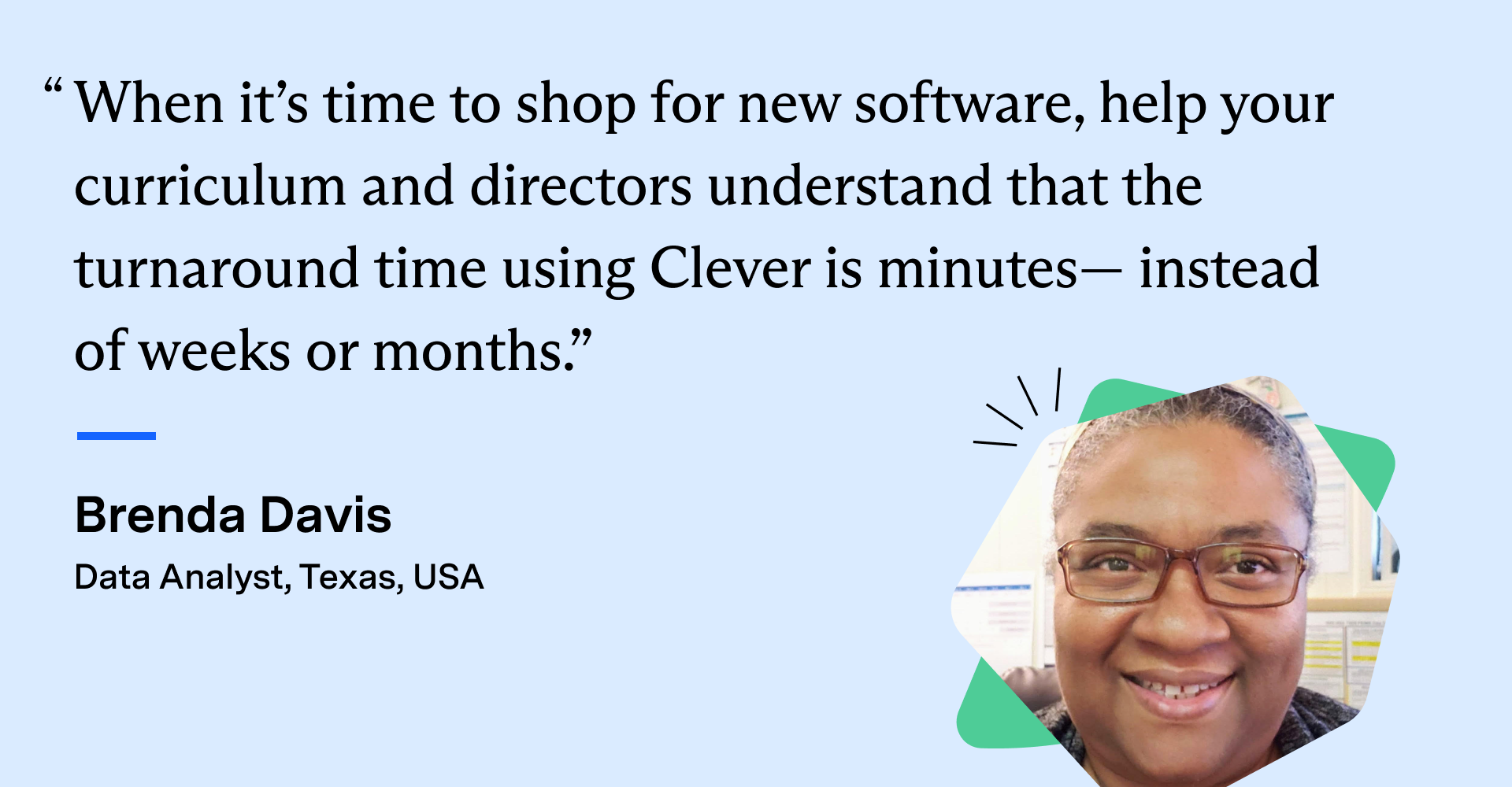 Brenda Davis, Data Analyst from Texas, USA, with the quote: "When it’s time to shop for new software, help your curriculum and directors understand that the turnaround time using Clever is minutes— instead of weeks or months.” 